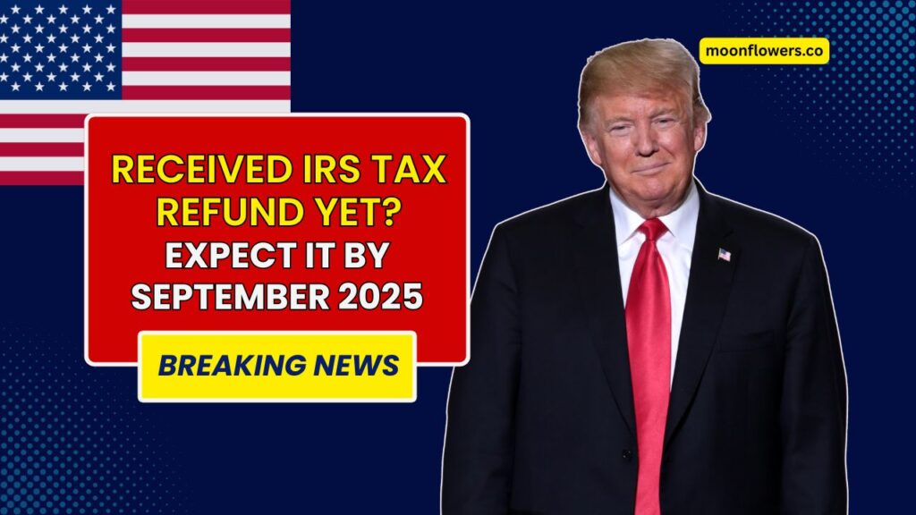 Haven’t Received Your IRS Tax Refund Yet? Expect It by September 2025