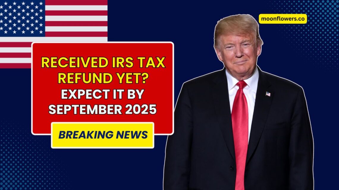 Haven’t Received Your IRS Tax Refund Yet? Expect It by September 2025